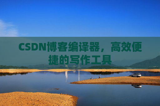 CSDN博客编译器，高效便捷的写作工具